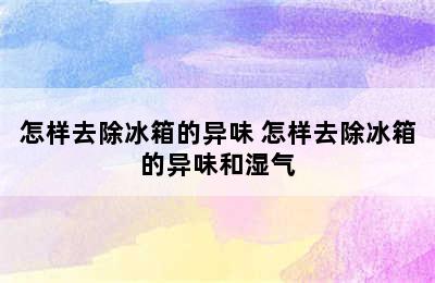 怎样去除冰箱的异味 怎样去除冰箱的异味和湿气